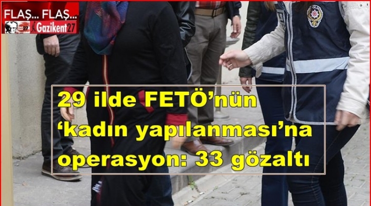 29 ilde FETÖ’nün ‘kadın yapılanması’na operasyon!