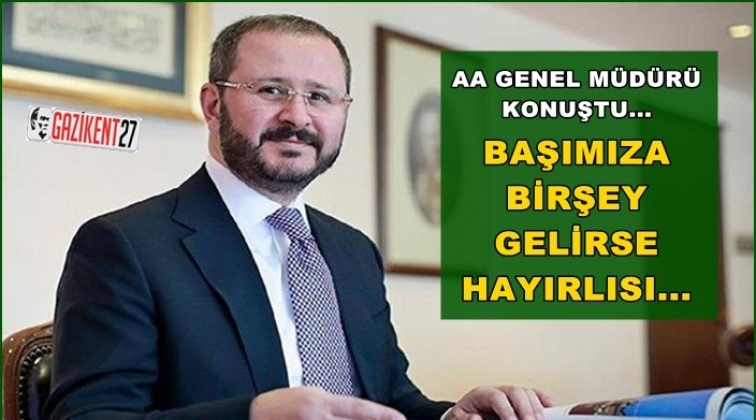 AA Genel M&uuml;d&uuml;r&uuml; Kazancı: Başımıza bir şey gelirse