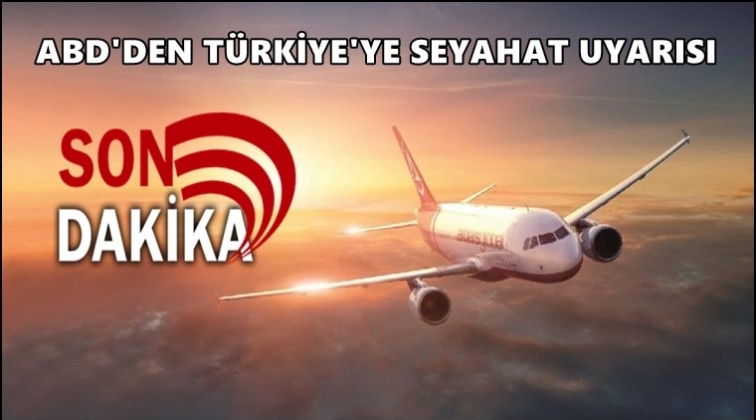 ABD’den ‘Türkiye’ye seyahat etmeyin’ çağrısı!