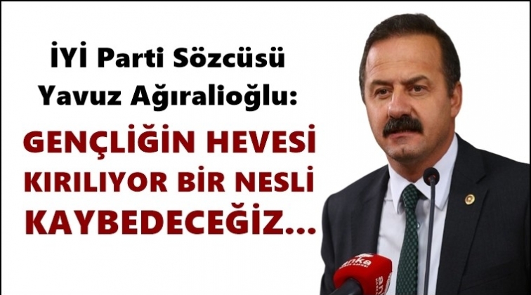 Ağıralioğlu: Bir nesli kaybedeceğiz...