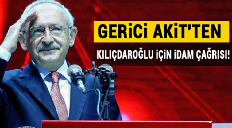 Akit Kılıçdaroğlu'nun idamını istedi
