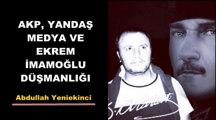 AKP, YANDAŞ MEDYA VE EKREM İMAMOĞLU D&Uuml;ŞMANLIĞI