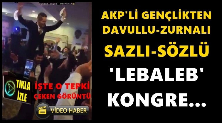 AKP’den davullu zurnalı ‘lebaleb’ kongre!