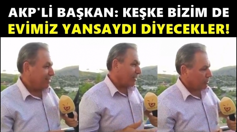 AKP'li Başkan: 'Keşke bizim de evimiz yansaydı' diyecekler!