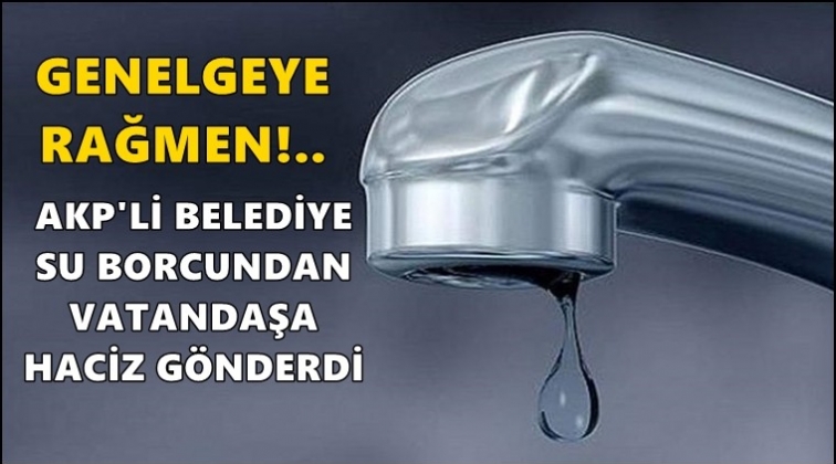 AKP’li belediyeden vatandaşa haciz!