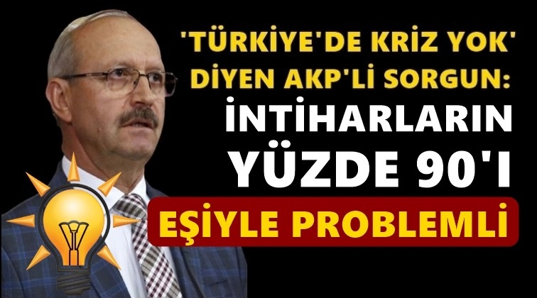 AKP'li Sorgun: İntiharlar yüzde 90'ı eşiyle problemli!