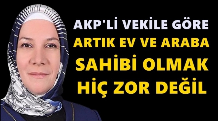 AKP’li vekil: Ev ve araba almak hiç zor değil