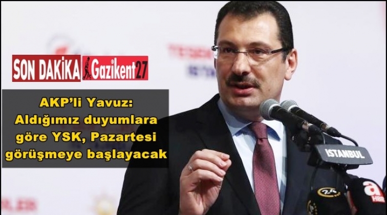 AKP&rsquo;li Yavuz: YSK, Pazartesi g&ouml;r&uuml;şecek
