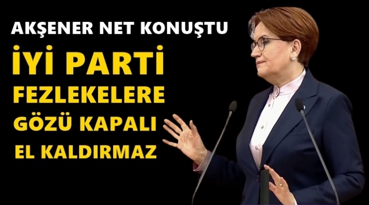 Akşener: Bizim tavrımız net...