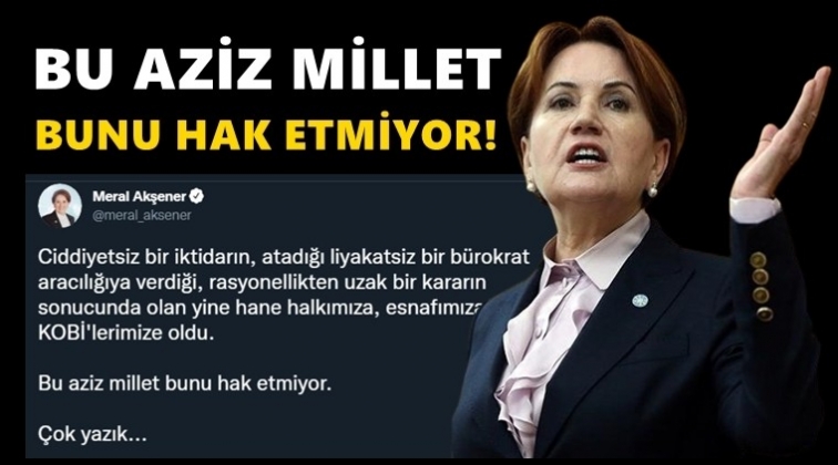 Akşener: Bu aziz millet bunu hak etmiyor!