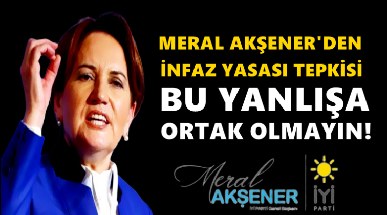 Akşener: Bu yanlışa ortak olmayın!