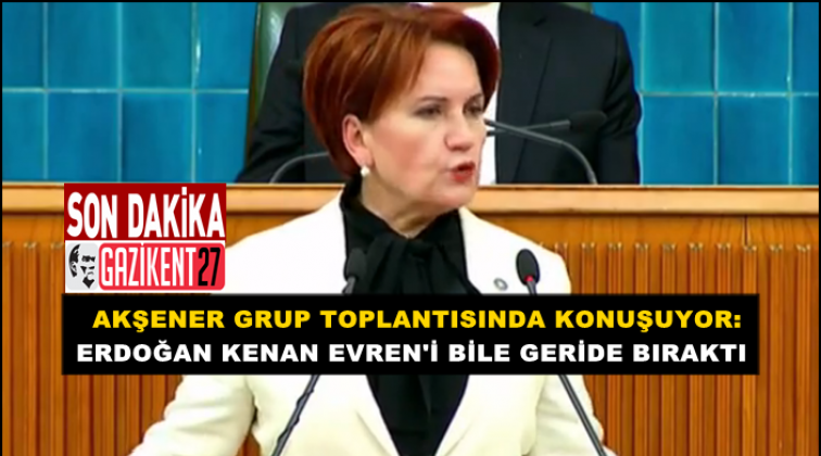 Akşener: Erdoğan Kenan Evren’i bile geride bıraktı