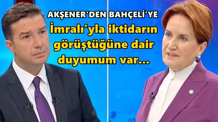 Akşener: İmralı'yla iktidarın görüştüğüne dair duyumum var!