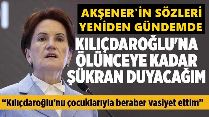 Akşener’in Kılıçdaroğlu sözleri yeniden gündem oldu