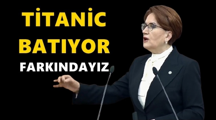 Akşener: Titanic batıyor, farkındayız...