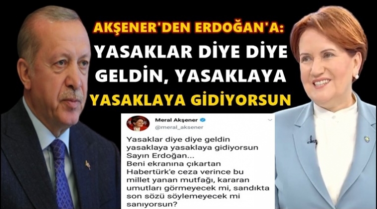 Akşener: Yasaklar diye diye geldin...