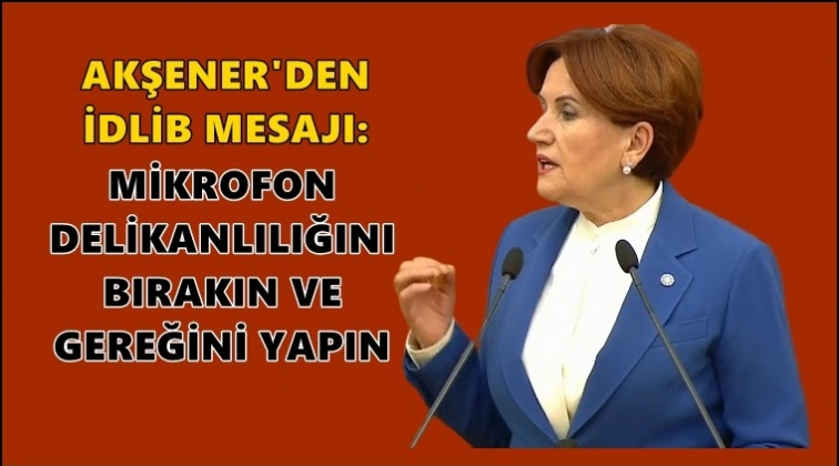 Akşener’den İdlib mesajı: Gereğini yapın