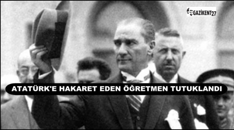 Atat&uuml;rk&rsquo;e hakaret eden o &ouml;ğretmen tutuklandı