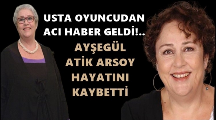 Ayşegül Atik Arsoy hayatını kaybetti!