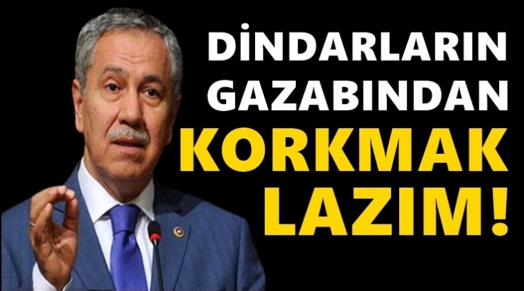 Bülent Arınç: Dindarların gazabından korkmak lazım!