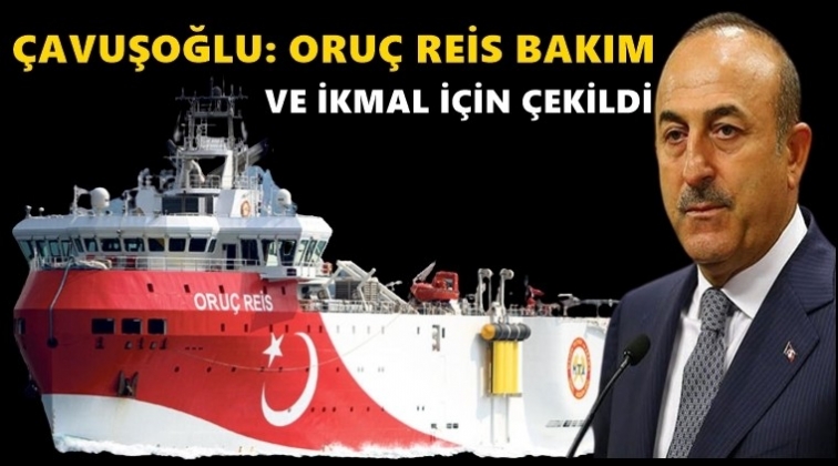 Çavuşoğlu: Oruç Reis bakım için çekildi