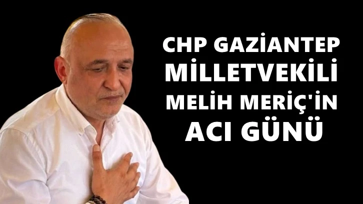 CHP Gaziantep Milletvekili Melih Meriç’in acı günü