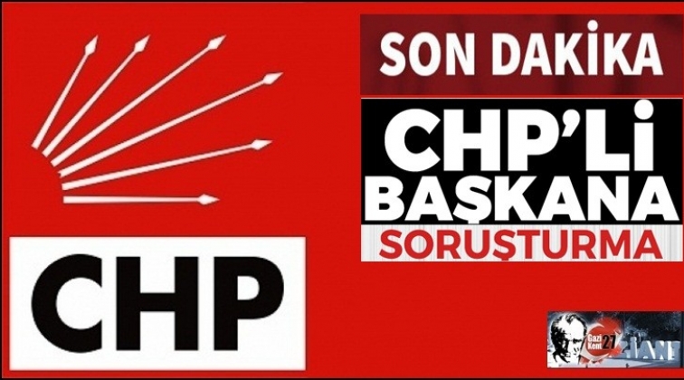 CHP’li Belediye Başkanı hakkında soruşturma