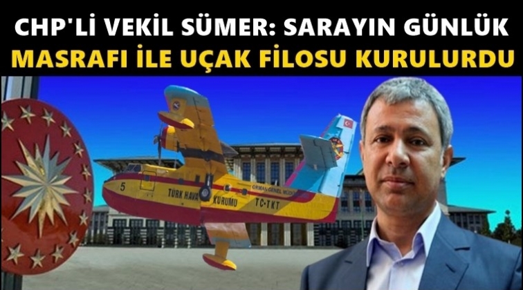 CHP'li Sümer: Saray'ın günlük masrafı ile uçak filosu...