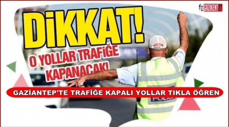 Dikkat! Gaziantep'te bu yollar trafiğe kapalı