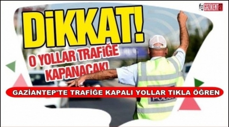 Dikkat! Gaziantep'te bu yollar trafiğe kapalı