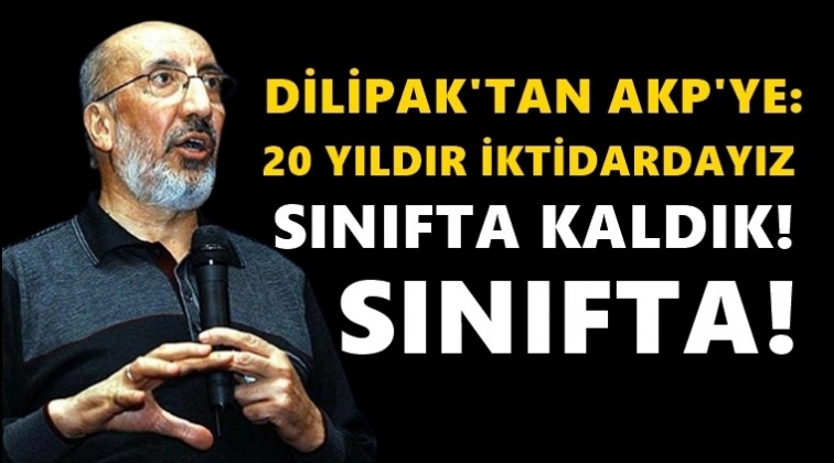 Dilipak: 20 yıldır iktidarız, sınıfta kaldık...