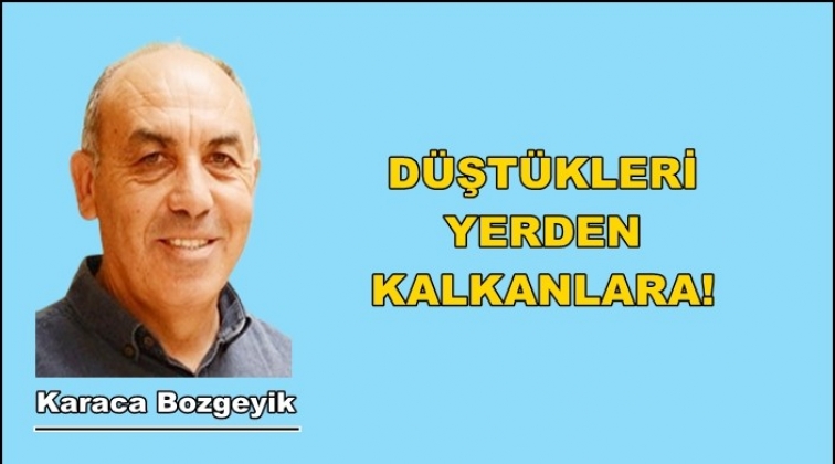 Düştükleri yerden kalkanlara!..