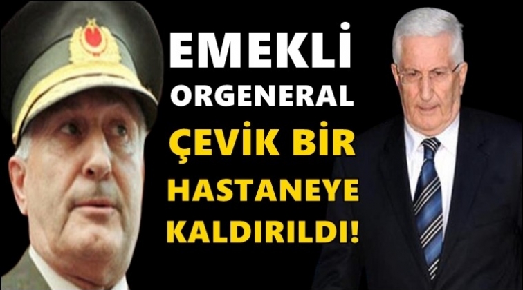 Emekli Orgeneral Çevik Bir hastaneye kaldırıldı!