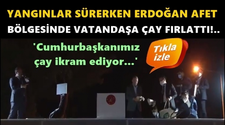 Erdoğan, afet bölgesinde çay fırlattı!..