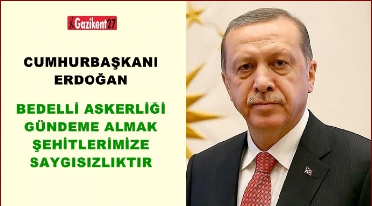 Erdoğan: Bedelli askerliği g&uuml;ndeme almak şehitlere saygısızlık