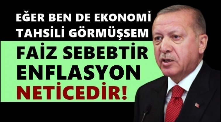 Erdoğan: Ben ekonomistim, faiz sebep enflasyon neticedir!