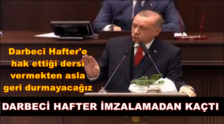 Erdoğan: Darbeci Hafter imzalamadan kaçtı