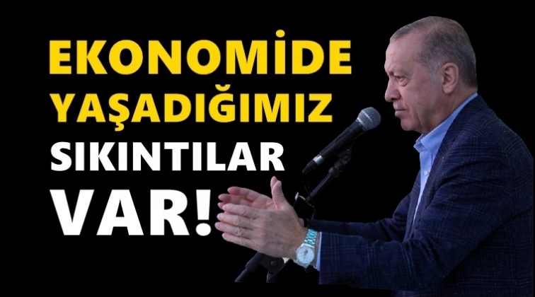 Erdoğan: Ekonomide yaşadığımız sıkıntılar var!