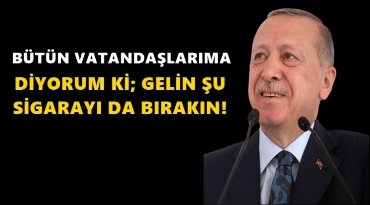 Erdoğan: Gelin şu sigarayı da bırakın!