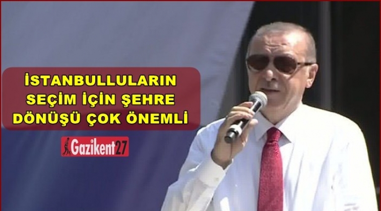 Erdoğan: İstanbulluların dönüşü çok önemli