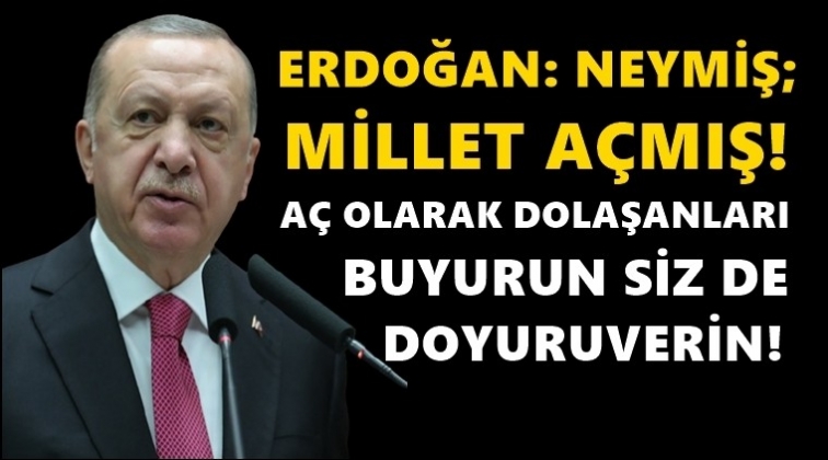 Erdoğan: Neymiş; millet açmış, siz de doyuruverin!..