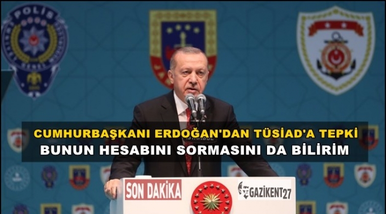 Erdoğan'dan TÜSİAD'a: Bunun hesabını sormasını bilirim