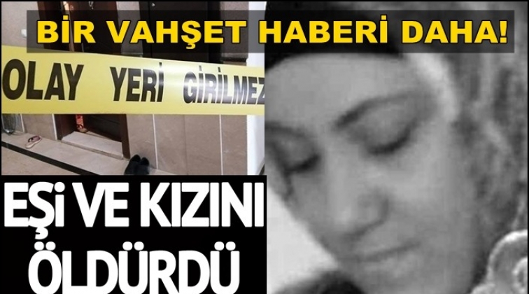 Eşi ve kızını öldürüp polise teslim oldu