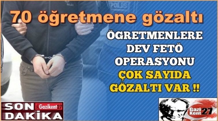 Eşzamanlı FETÖ Operasyonu: 70 öğretmene gözaltı