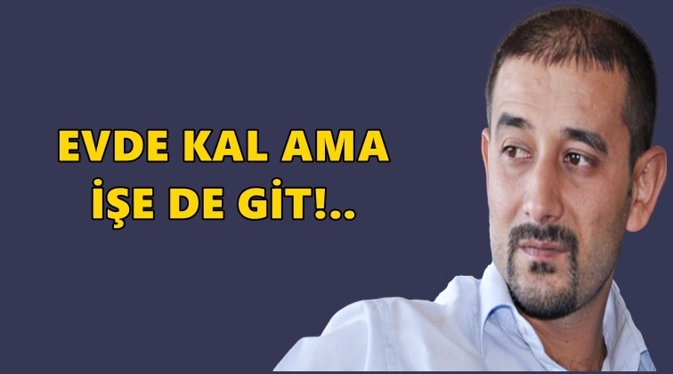 Evde kal ama işe de git!..