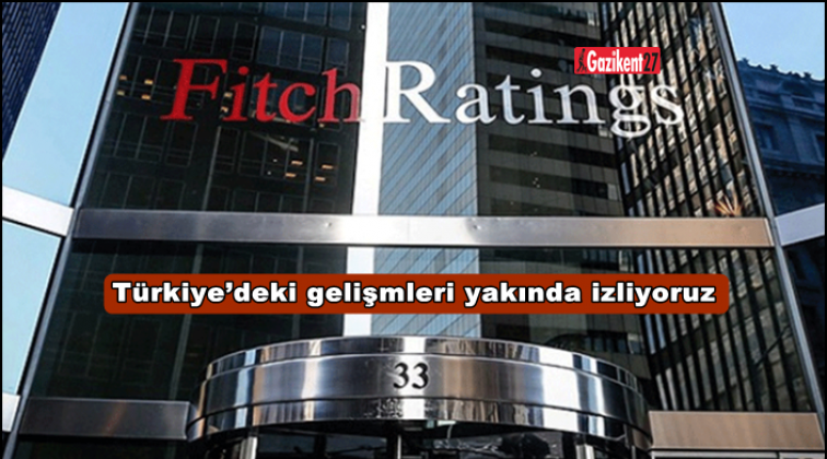 Fitch: Türkiye’deki gelişmleri yakında izliyoruz