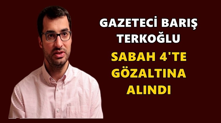 Gazeteci Barış Terkoğlu gözaltına alındı