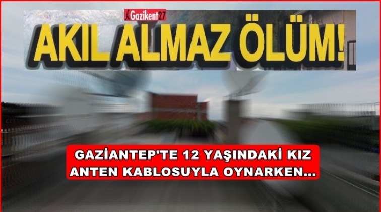 Gaziantep'te 12 yaşındaki kızın inanılmaz ölümü