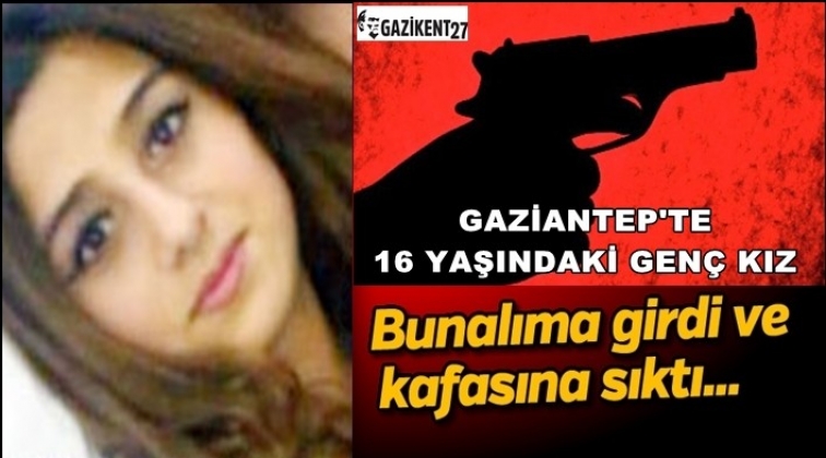Gaziantep'te 16 yaşındaki kız kafasına sıktı!..