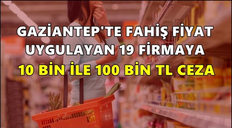 Gaziantep'te 19 firmaya fahiş fiyat cezası!
